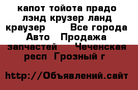 капот тойота прадо лэнд крузер ланд краузер 150 - Все города Авто » Продажа запчастей   . Чеченская респ.,Грозный г.